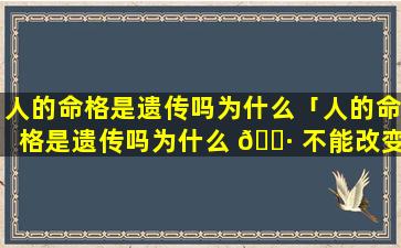 人的命格是遗传吗为什么「人的命格是遗传吗为什么 🌷 不能改变」